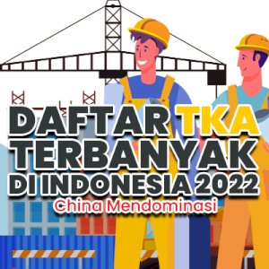 Daftar Tenaga Kerja Asing (TKA) Terbanyak di Indonesia 2022